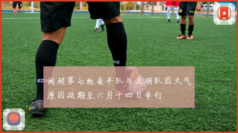 闽超第七轮南平队与三明队因天气原因延期至六月十四日举行