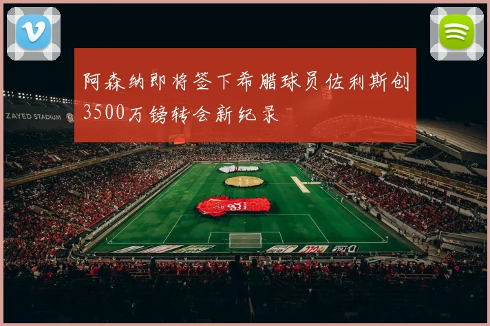 阿森纳即将签下希腊球员佐利斯创3500万镑转会新纪录
