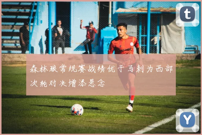 森林狼常规赛战绩优于马刺为西部次轮对决增添悬念