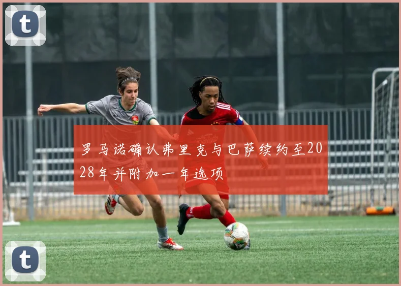 罗马诺确认弗里克与巴萨续约至2028年并附加一年选项