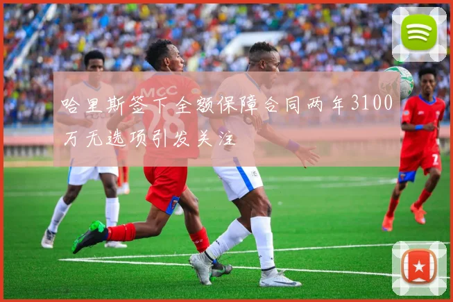 哈里斯签下全额保障合同两年3100万无选项引发关注