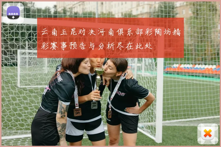 云南玉昆对决河南俱乐部彩陶坊精彩赛事预告与分析尽在此处