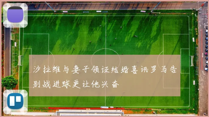 沙拉维与妻子领证结婚喜讯罗马告别战进球更让他兴奋