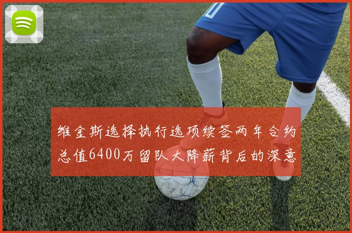 维金斯选择执行选项续签两年合约总值6400万留队大降薪背后的深意