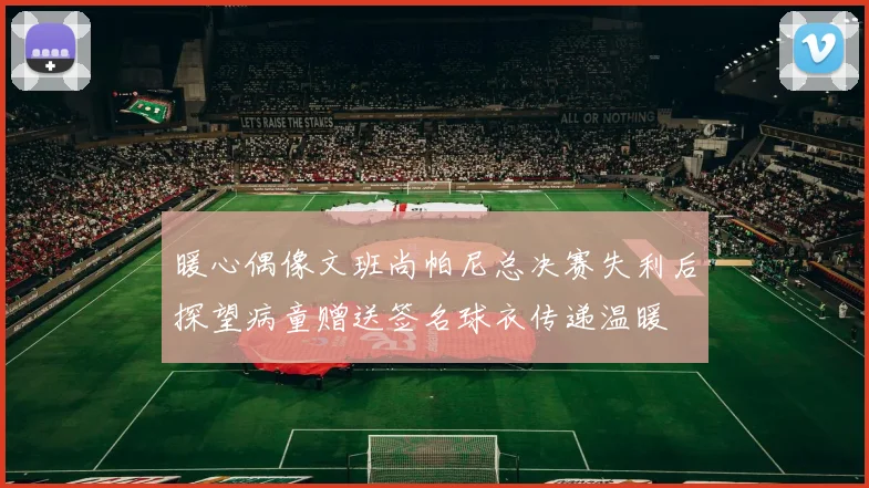 暖心偶像文班尚帕尼总决赛失利后探望病童赠送签名球衣传递温暖