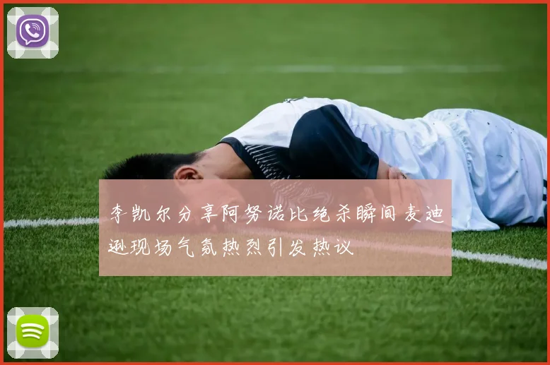 李凯尔分享阿努诺比绝杀瞬间麦迪逊现场气氛热烈引发热议