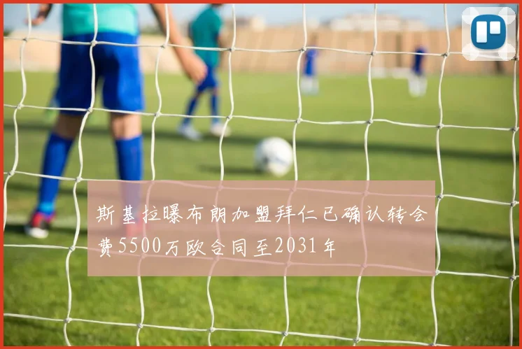 斯基拉曝布朗加盟拜仁已确认转会费5500万欧合同至2031年