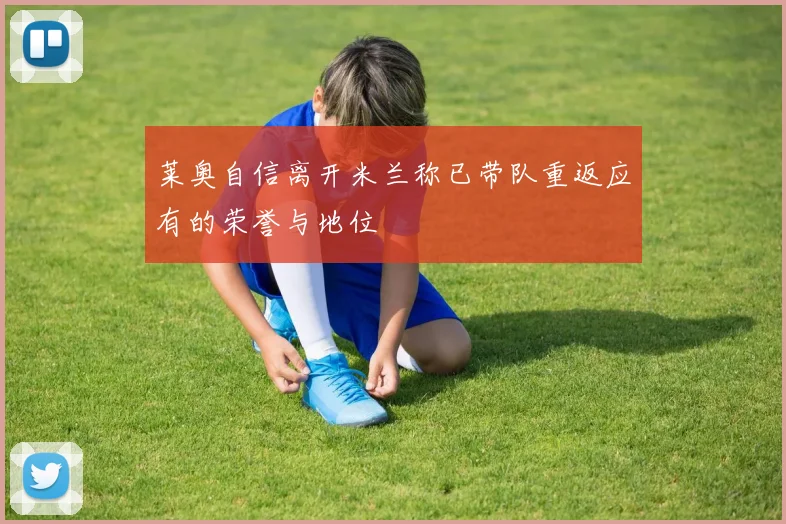 莱奥自信离开米兰称已带队重返应有的荣誉与地位
