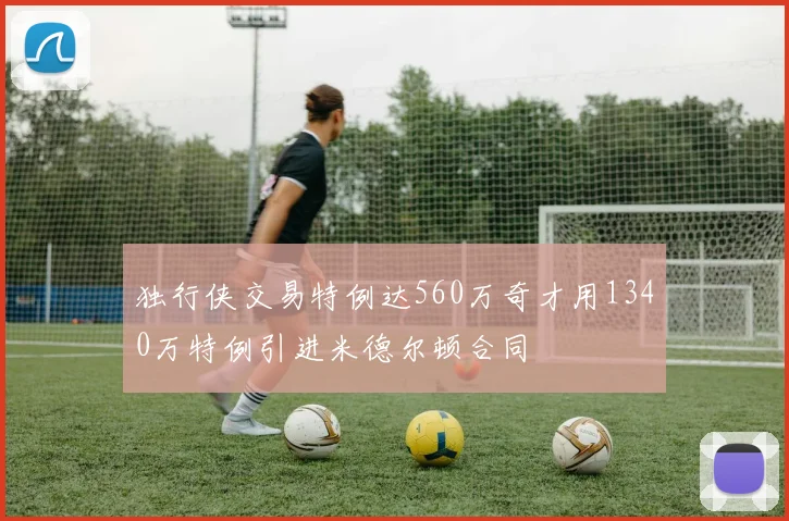 独行侠交易特例达560万奇才用1340万特例引进米德尔顿合同