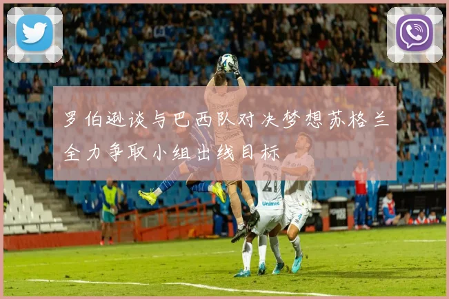罗伯逊谈与巴西队对决梦想苏格兰全力争取小组出线目标